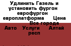 Удлинить Газель и установить фургон, еврофургон ( европлатформа ) › Цена ­ 30 000 - Все города Авто » Услуги   . Алтай респ.